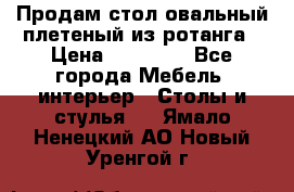 Продам стол овальный плетеный из ротанга › Цена ­ 48 650 - Все города Мебель, интерьер » Столы и стулья   . Ямало-Ненецкий АО,Новый Уренгой г.